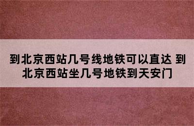 到北京西站几号线地铁可以直达 到北京西站坐几号地铁到天安门